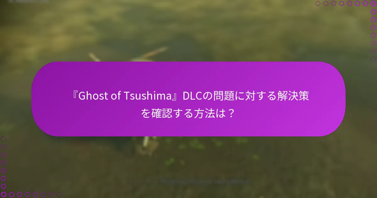 『Ghost of Tsushima』DLCに関する高度なトラブルシューティング戦術とは？