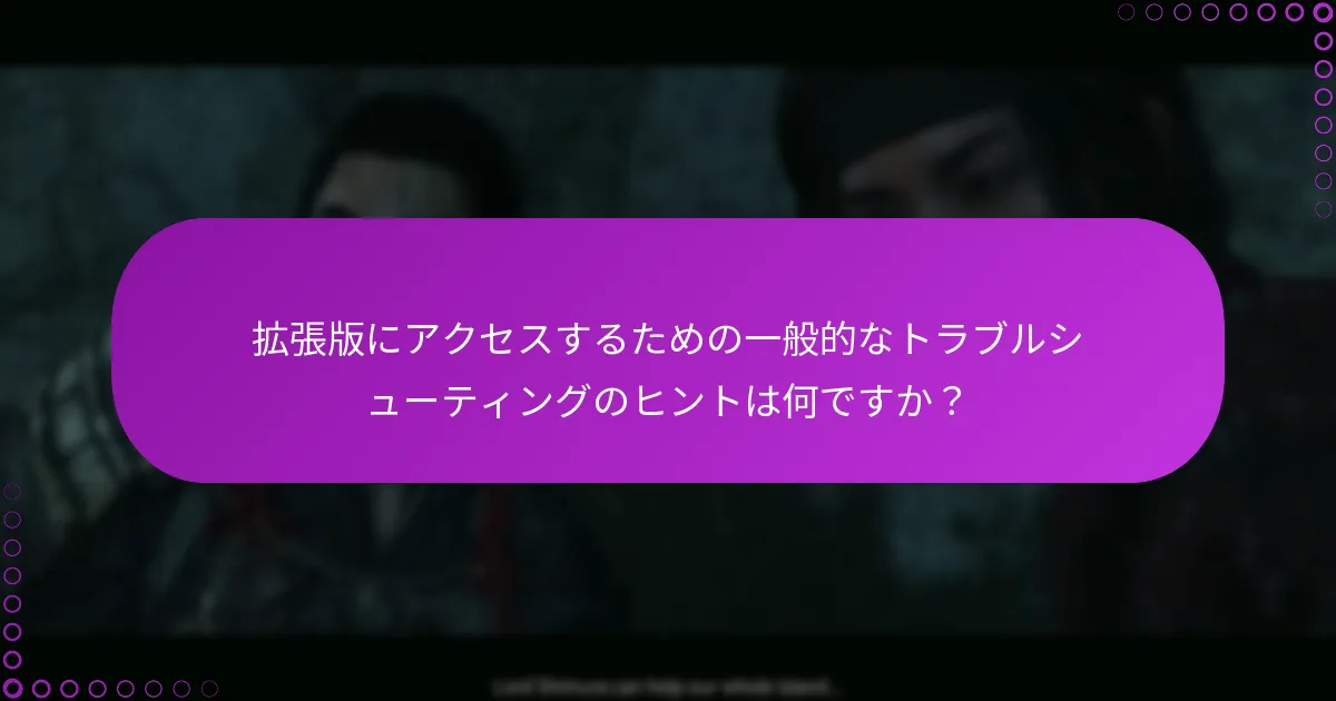 拡張版にアクセスするための一般的なトラブルシューティングのヒントは何ですか？